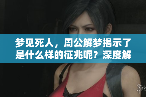 梦见死人，周公解梦揭示了是什么样的征兆呢？深度解析梦境的含义。