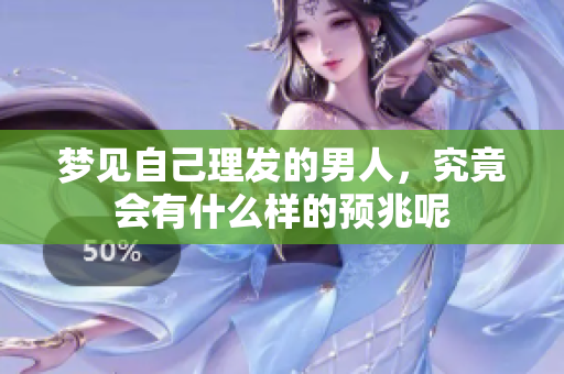 梦见自己理发的男人，究竟会有什么样的预兆呢
