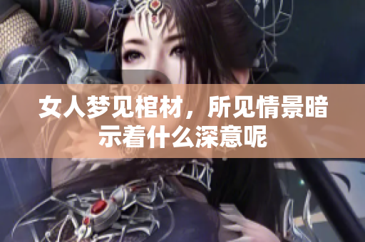 女人梦见棺材，所见情景暗示着什么深意呢