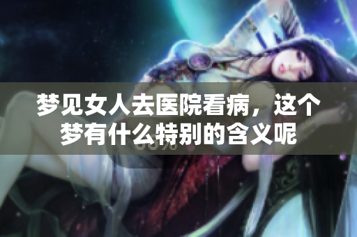 梦见女人去医院看病，这个梦有什么特别的含义呢