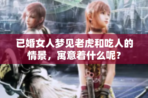 已婚女人梦见老虎和吃人的情景，寓意着什么呢？