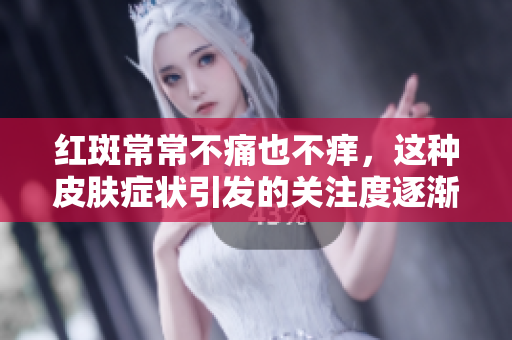 红斑常常不痛也不痒，这种皮肤症状引发的关注度逐渐增加