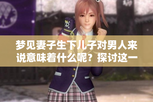梦见妻子生下儿子对男人来说意味着什么呢？探讨这一奇特梦境的深层含义。