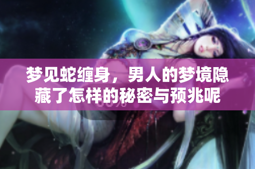 梦见蛇缠身，男人的梦境隐藏了怎样的秘密与预兆呢