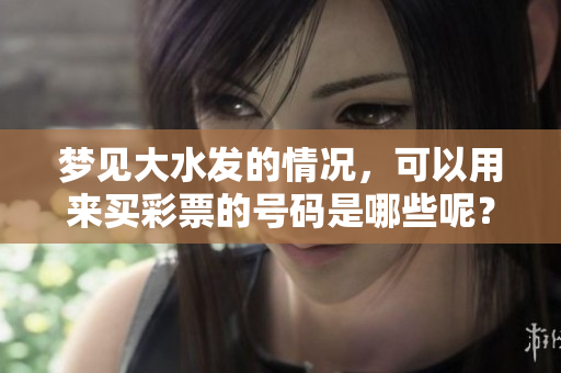 梦见大水发的情况，可以用来买**的号码是哪些呢？