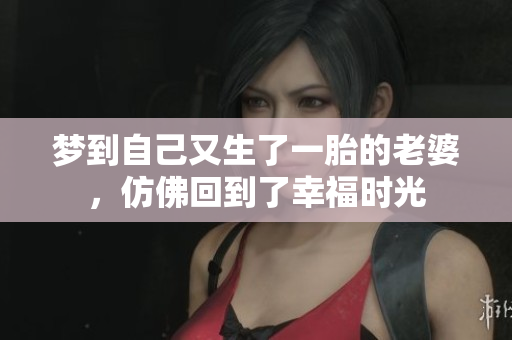 梦到自己又生了一胎的老婆，仿佛回到了幸福时光