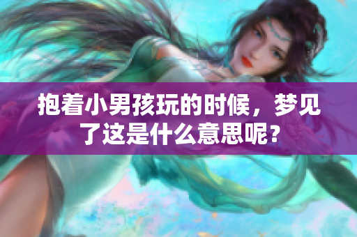 抱着小男孩玩的时候，梦见了这是什么意思呢？