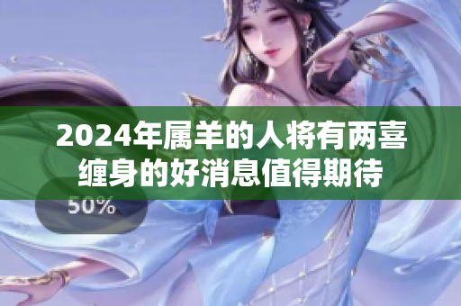 2024年属羊的人将有两喜缠身的好消息值得期待