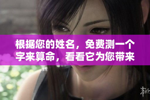 根据您的姓名，免费测一个字来算命，看看它为您带来什么启示吧！