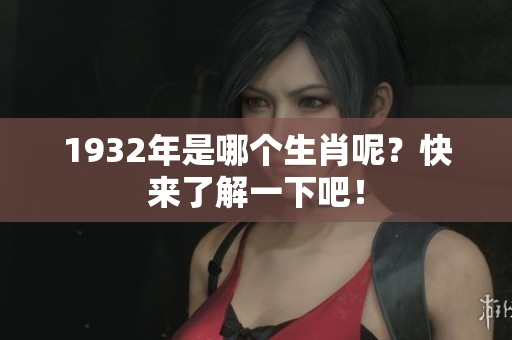 1932年是哪个生肖呢？快来了解一下吧！