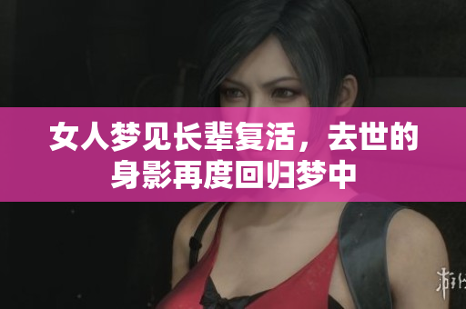 女人梦见长辈复活，去世的身影再度回归梦中