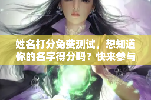姓名打分免费测试，想知道你的名字得分吗？快来参与吧！