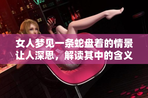 女人梦见一条蛇盘着的情景让人深思，解读其中的含义与象征意义