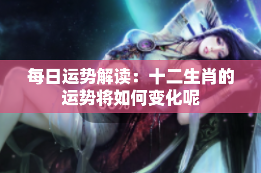 每日运势解读：十二生肖的运势将如何变化呢