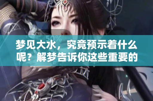梦见大水，究竟预示着什么呢？解梦告诉你这些重要的信息。