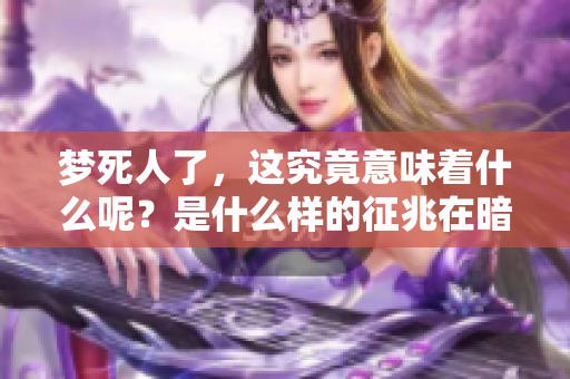 梦死人了，这究竟意味着什么呢？是什么样的征兆在暗示我们呢？