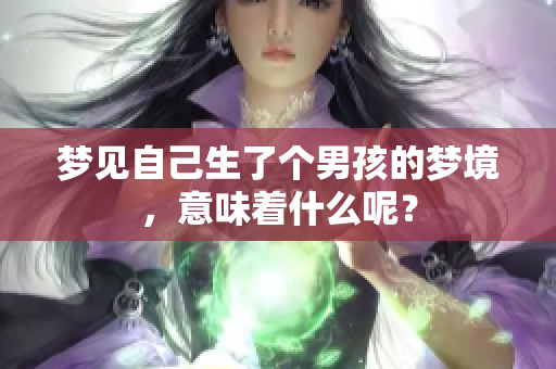 梦见自己生了个男孩的梦境，意味着什么呢？
