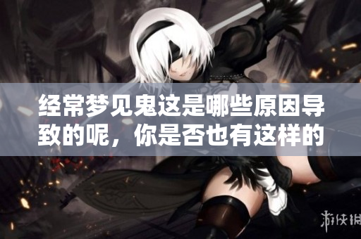 经常梦见鬼这是哪些原因导致的呢，你是否也有这样的体验呢