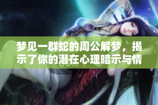 梦见一群蛇的周公解梦，揭示了你的潜在心理暗示与情感变化