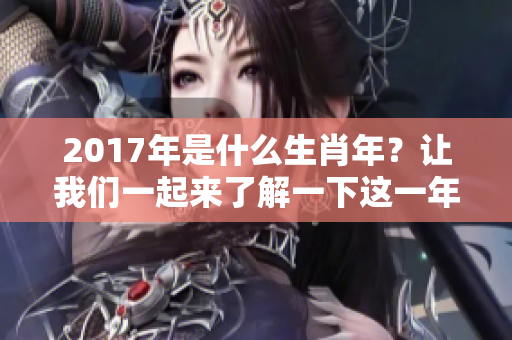 2017年是什么生肖年？让我们一起来了解一下这一年的生肖属性。