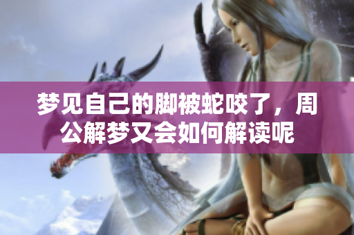 梦见自己的脚被蛇咬了，周公解梦又会如何解读呢