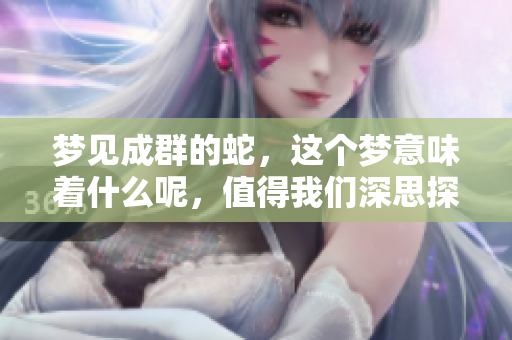 梦见成群的蛇，这个梦意味着什么呢，值得我们深思探讨。