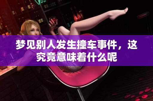 梦见别人发生撞车事件，这究竟意味着什么呢