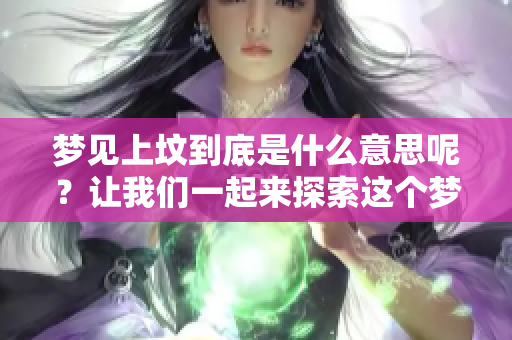 梦见上坟到底是什么意思呢？让我们一起来探索这个梦的深层含义。