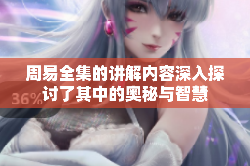 周易全集的讲解内容深入探讨了其中的奥秘与智慧