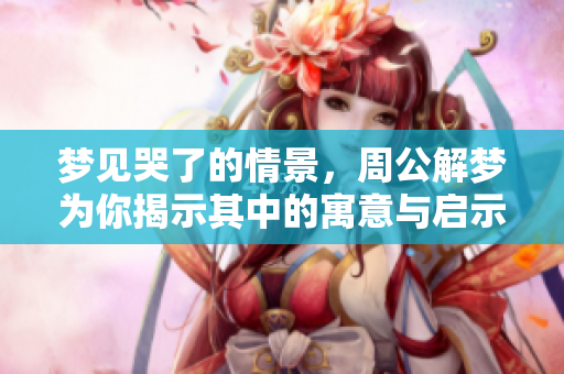 梦见哭了的情景，周公解梦为你揭示其中的寓意与启示