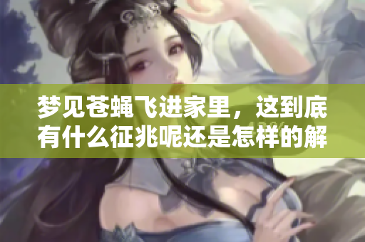 梦见苍蝇飞进家里，这到底有什么征兆呢还是怎样的解释呢