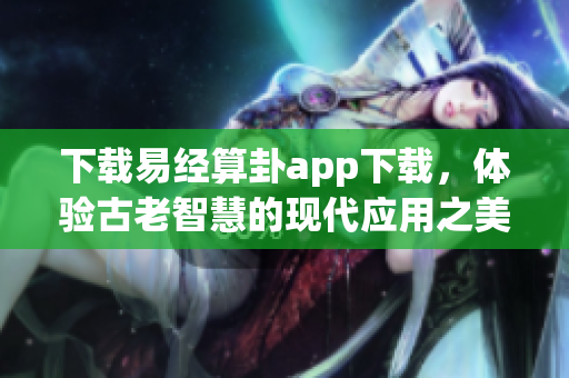 下载易经算卦app下载，体验古老智慧的现代应用之美