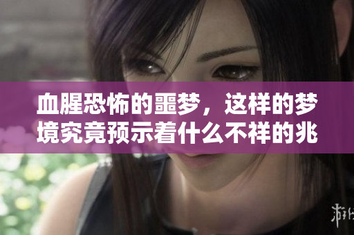 血腥恐怖的噩梦，这样的梦境究竟预示着什么不祥的兆头呢