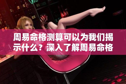 周易命格测算可以为我们揭示什么？深入了解周易命格测算的奥秘与意义。