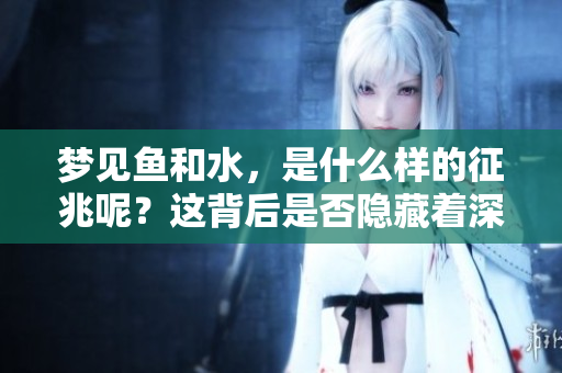 梦见鱼和水，是什么样的征兆呢？这背后是否隐藏着深意？