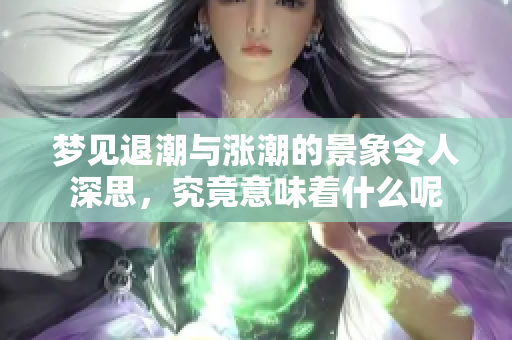 梦见退潮与涨潮的景象令人深思，究竟意味着什么呢