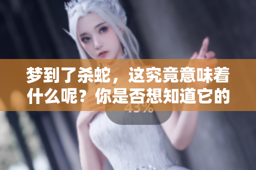 梦到了杀蛇，这究竟意味着什么呢？你是否想知道它的含义？