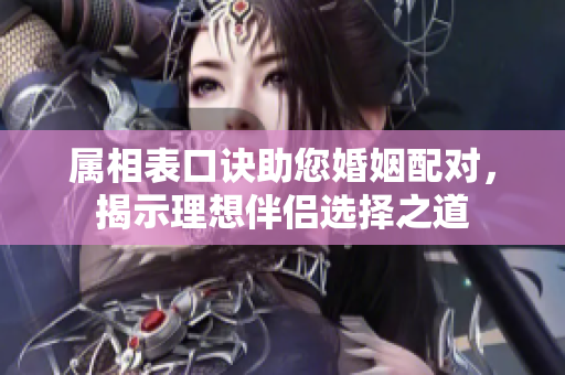 属相表口诀助您婚姻配对，揭示理想伴侣选择之道