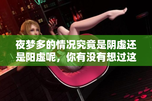 夜梦多的情况究竟是阴虚还是阳虚呢，你有没有想过这个问题？