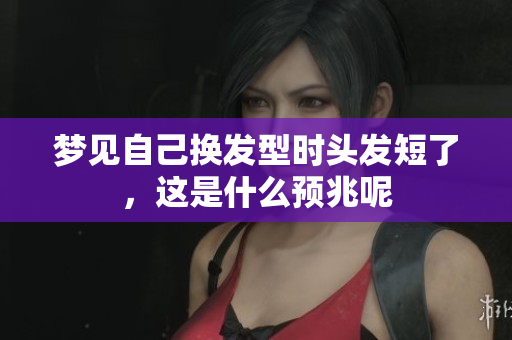 梦见自己换发型时头发短了，这是什么预兆呢