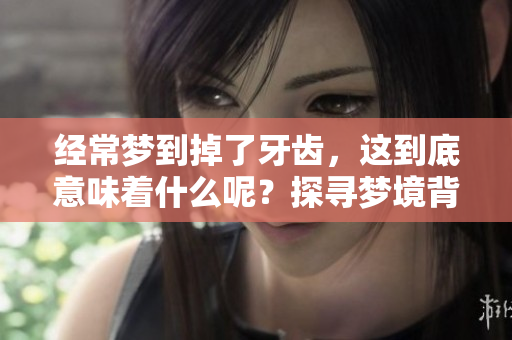 经常梦到掉了牙齿，这到底意味着什么呢？探寻梦境背后的深意。