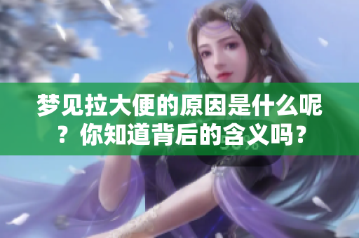 梦见拉大便的原因是什么呢？你知道背后的含义吗？