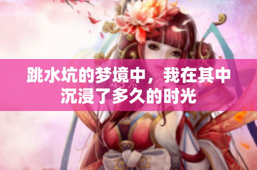 跳水坑的梦境中，我在其中沉浸了多久的时光