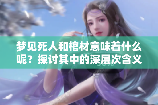 梦见死人和棺材意味着什么呢？探讨其中的深层次含义与解读。