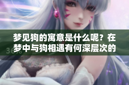 梦见狗的寓意是什么呢？在梦中与狗相遇有何深层次的象征意义？