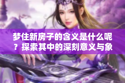 梦住新房子的含义是什么呢？探索其中的深刻意义与象征。