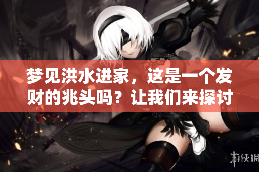 梦见洪水进家，这是一个发财的兆头吗？让我们来探讨一下这个神秘的梦境。