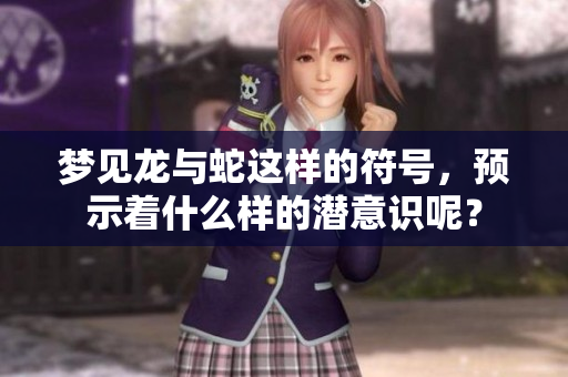 梦见龙与蛇这样的符号，预示着什么样的潜意识呢？
