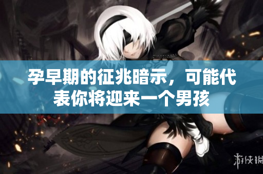孕早期的征兆暗示，可能代表你将迎来一个男孩