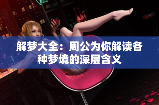 解梦大全：周公为你解读各种梦境的深层含义
